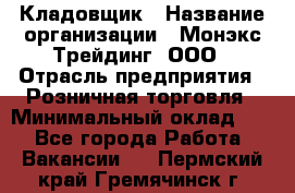 Кладовщик › Название организации ­ Монэкс Трейдинг, ООО › Отрасль предприятия ­ Розничная торговля › Минимальный оклад ­ 1 - Все города Работа » Вакансии   . Пермский край,Гремячинск г.